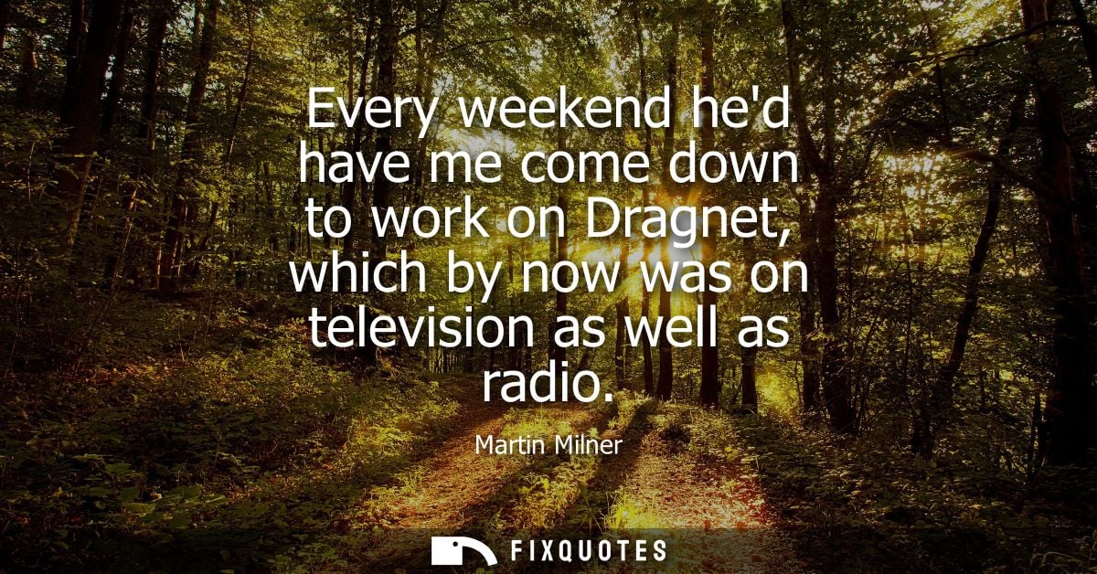 Every weekend hed have me come down to work on Dragnet, which by now was on television as well as radio