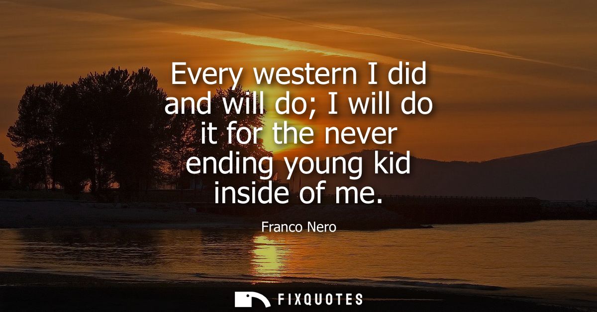 Every western I did and will do I will do it for the never ending young kid inside of me