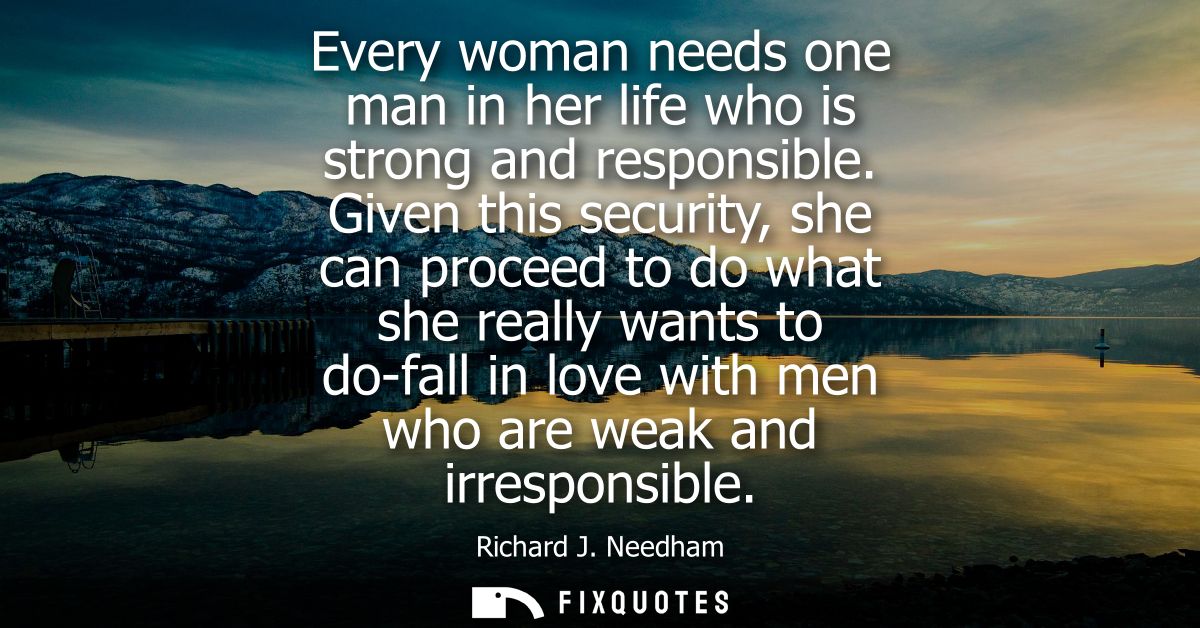 Every woman needs one man in her life who is strong and responsible. Given this security, she can proceed to do what she