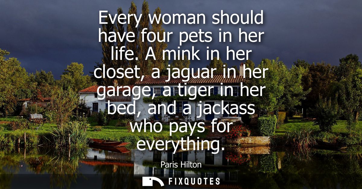 Every woman should have four pets in her life. A mink in her closet, a jaguar in her garage, a tiger in her bed, and a j