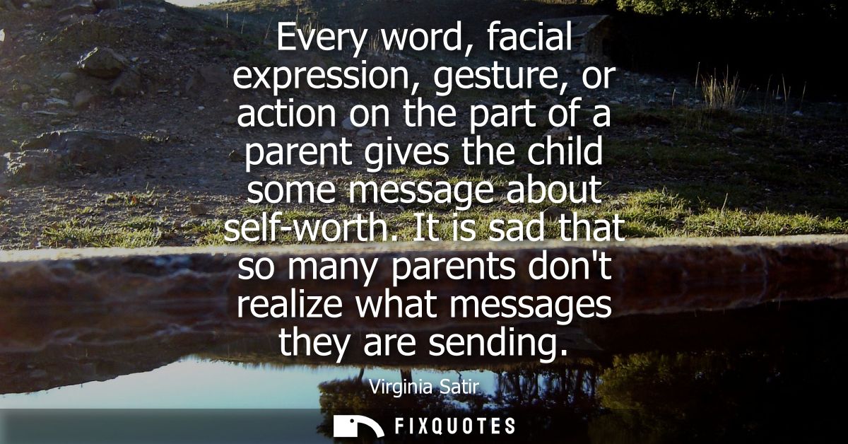 Every word, facial expression, gesture, or action on the part of a parent gives the child some message about self-worth.