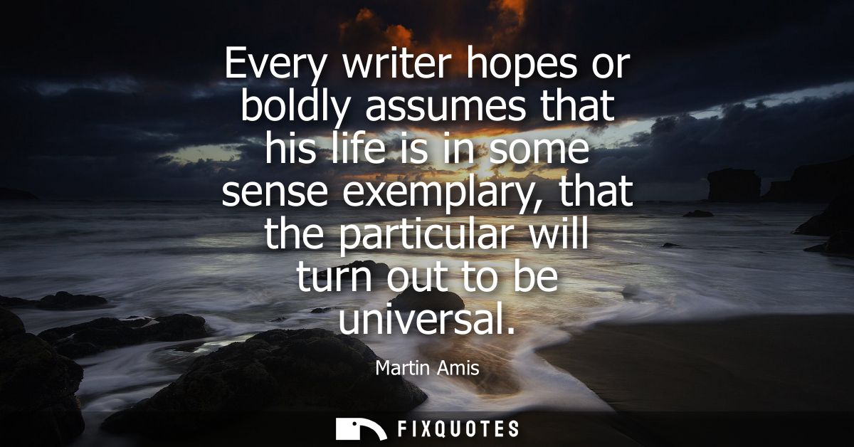Every writer hopes or boldly assumes that his life is in some sense exemplary, that the particular will turn out to be u