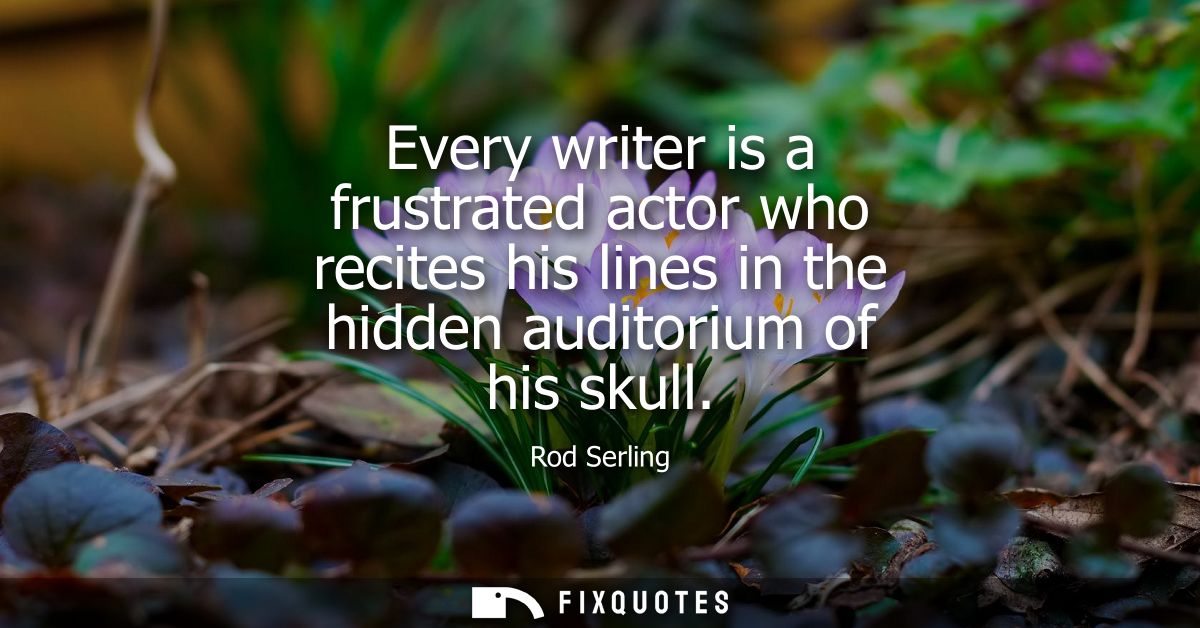 Every writer is a frustrated actor who recites his lines in the hidden auditorium of his skull