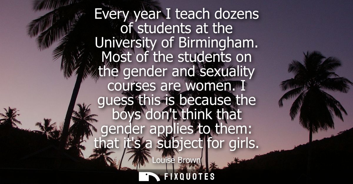 Every year I teach dozens of students at the University of Birmingham. Most of the students on the gender and sexuality 