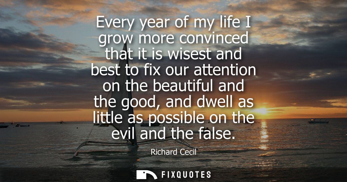 Every year of my life I grow more convinced that it is wisest and best to fix our attention on the beautiful and the goo