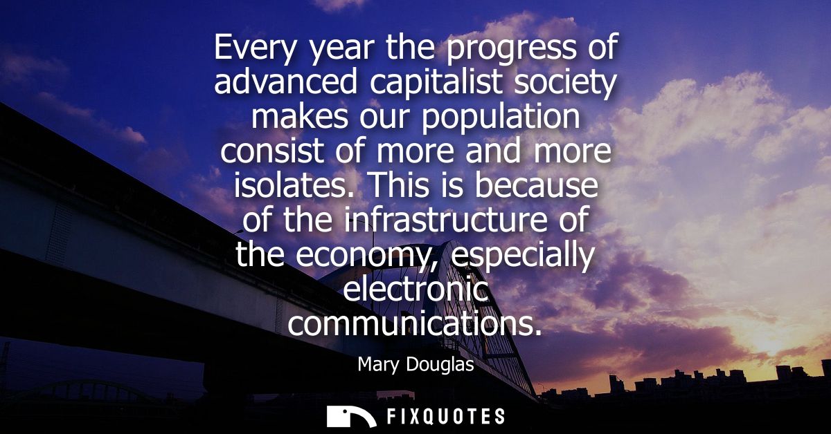 Every year the progress of advanced capitalist society makes our population consist of more and more isolates.