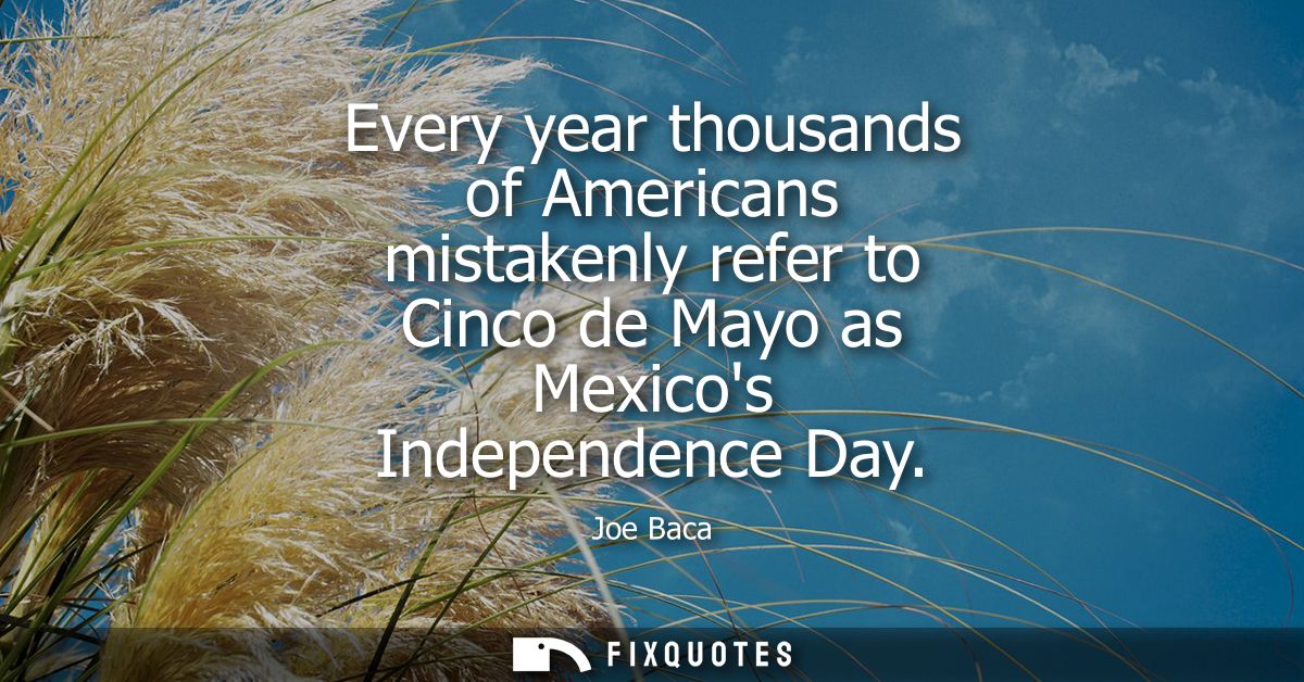 Every year thousands of Americans mistakenly refer to Cinco de Mayo as Mexicos Independence Day
