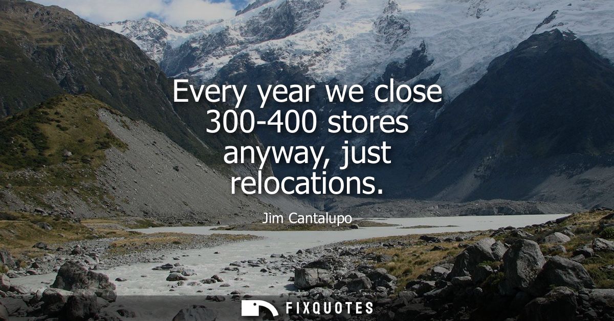 Every year we close 300-400 stores anyway, just relocations