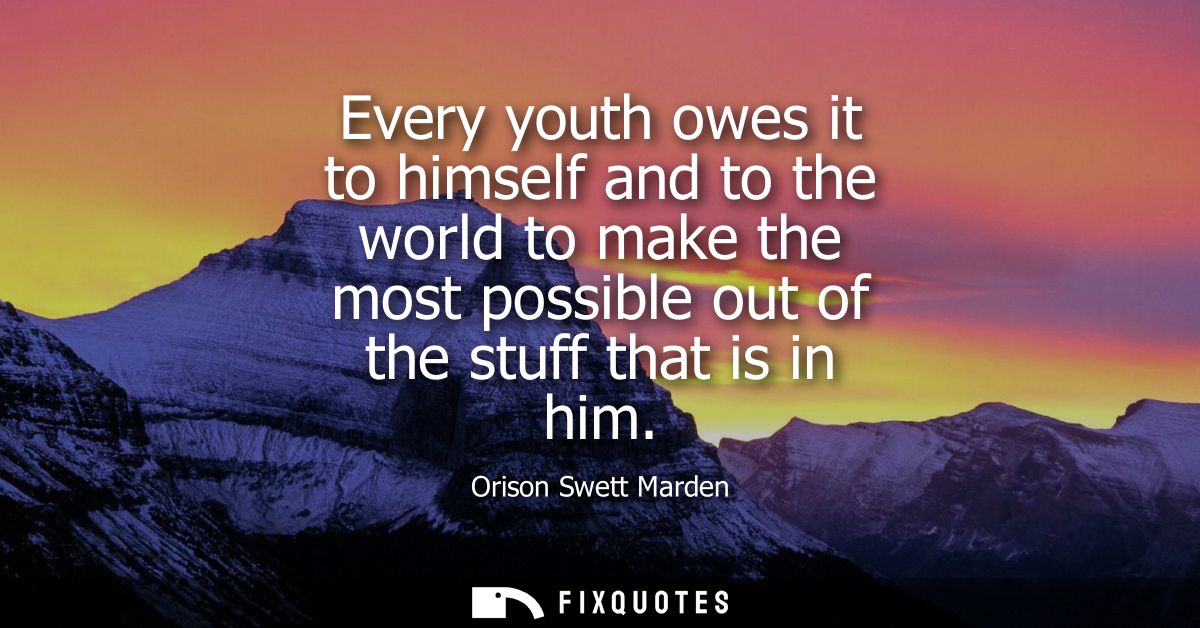 Every youth owes it to himself and to the world to make the most possible out of the stuff that is in him