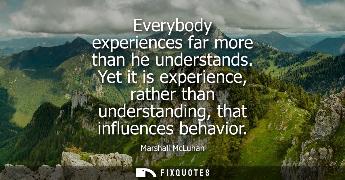 Everybody experiences far more than he understands. Yet it is experience, rather than understanding, that influences beh