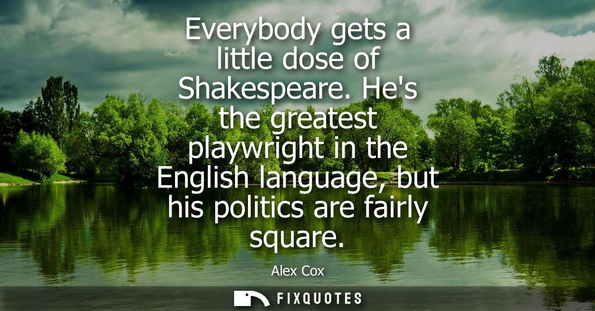 Everybody gets a little dose of Shakespeare. Hes the greatest playwright in the English language, but his politics are f