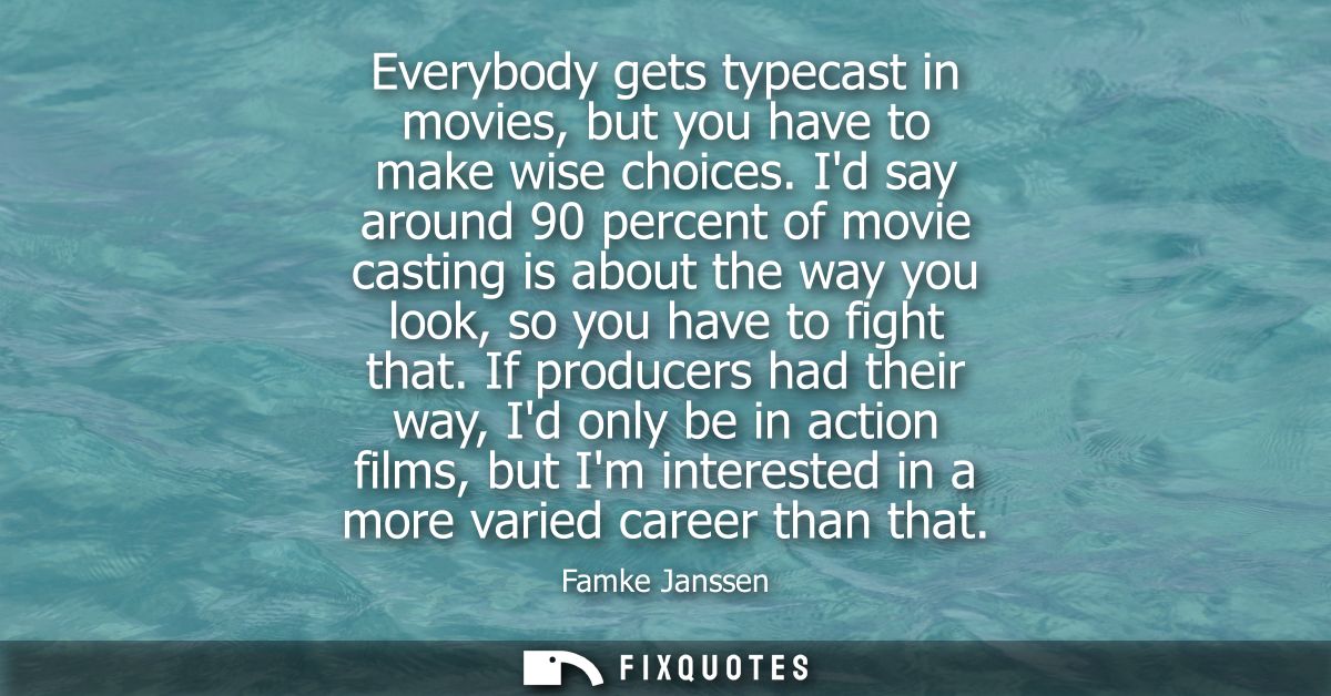 Everybody gets typecast in movies, but you have to make wise choices. Id say around 90 percent of movie casting is about