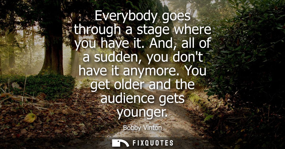 Everybody goes through a stage where you have it. And, all of a sudden, you dont have it anymore. You get older and the 
