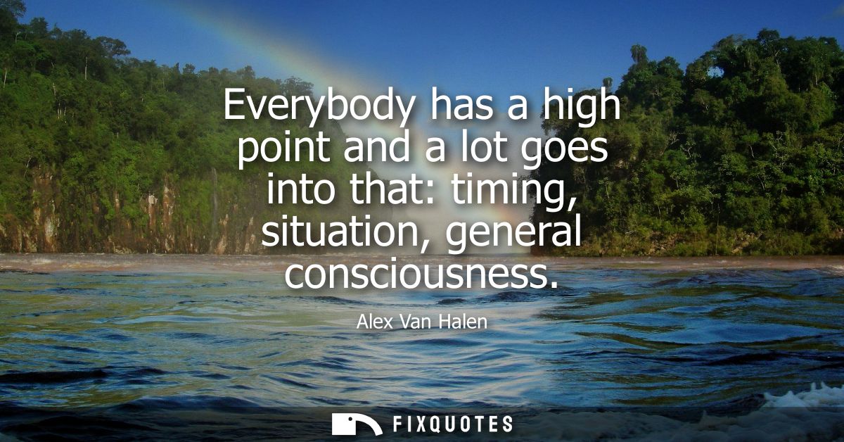 Everybody has a high point and a lot goes into that: timing, situation, general consciousness