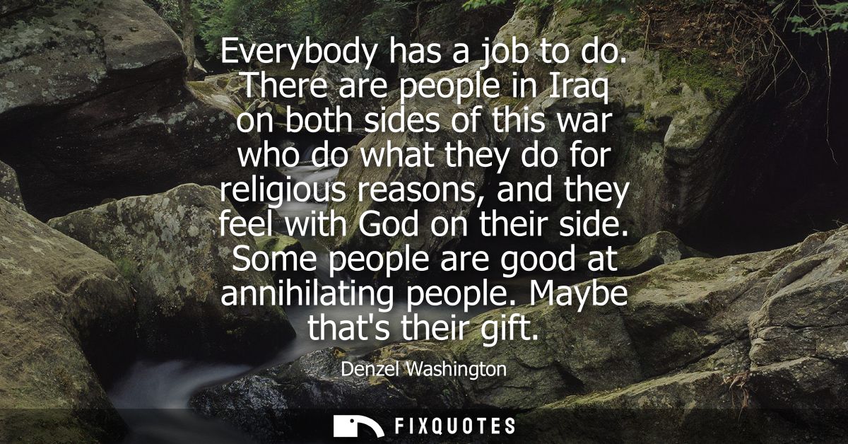 Everybody has a job to do. There are people in Iraq on both sides of this war who do what they do for religious reasons,