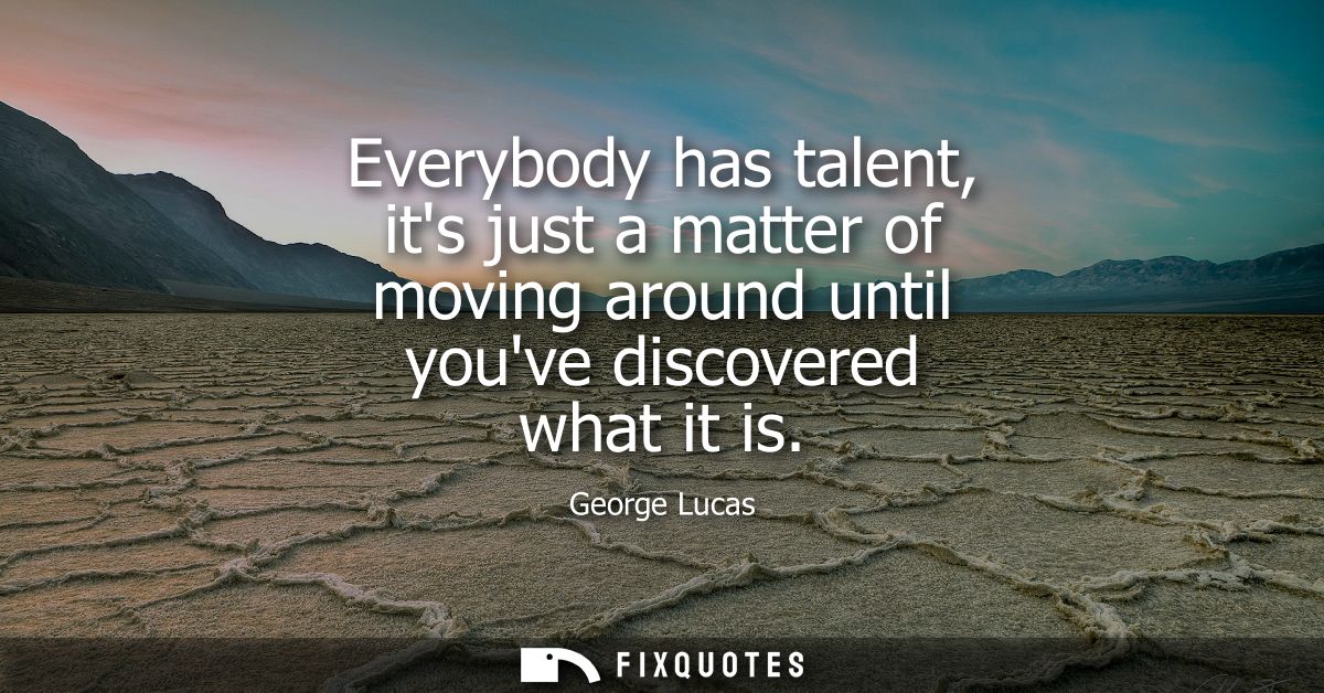 Everybody has talent, its just a matter of moving around until youve discovered what it is