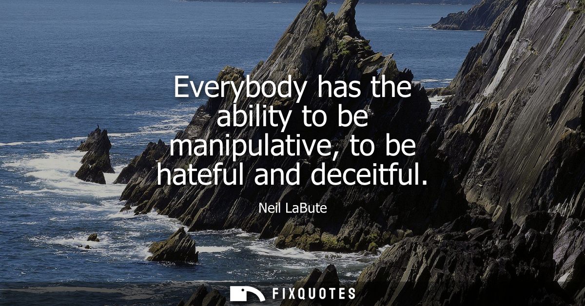 Everybody has the ability to be manipulative, to be hateful and deceitful - Neil LaBute