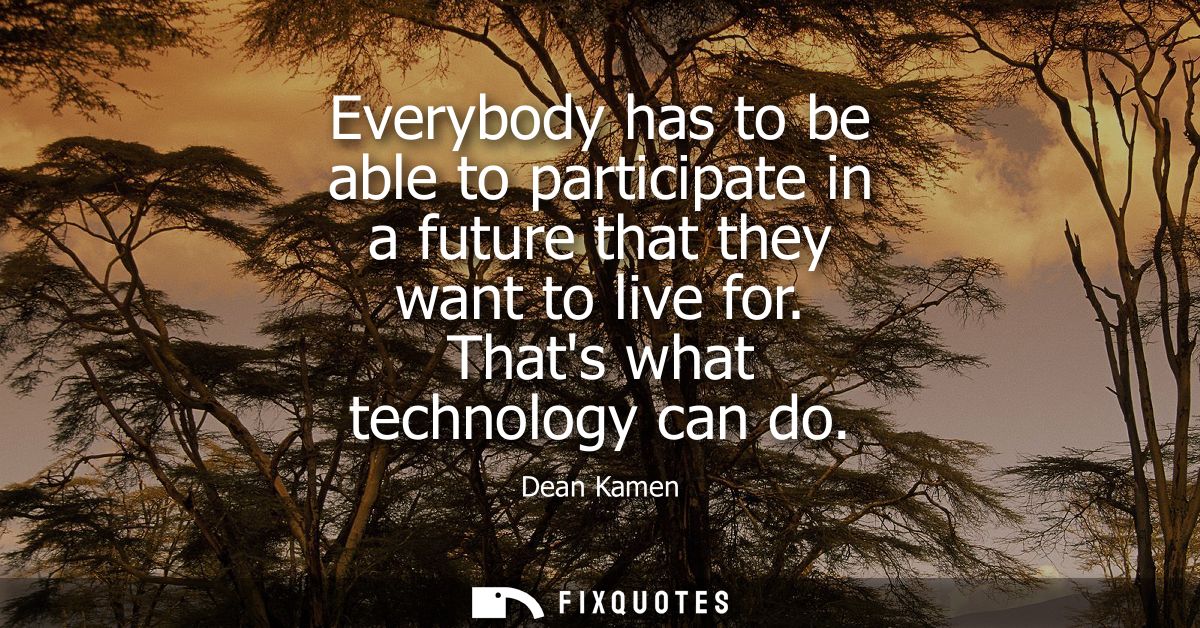 Everybody has to be able to participate in a future that they want to live for. Thats what technology can do