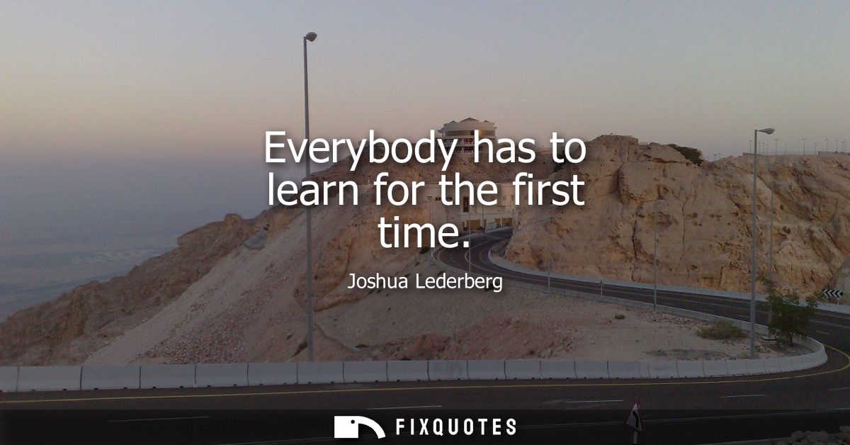 Everybody has to learn for the first time