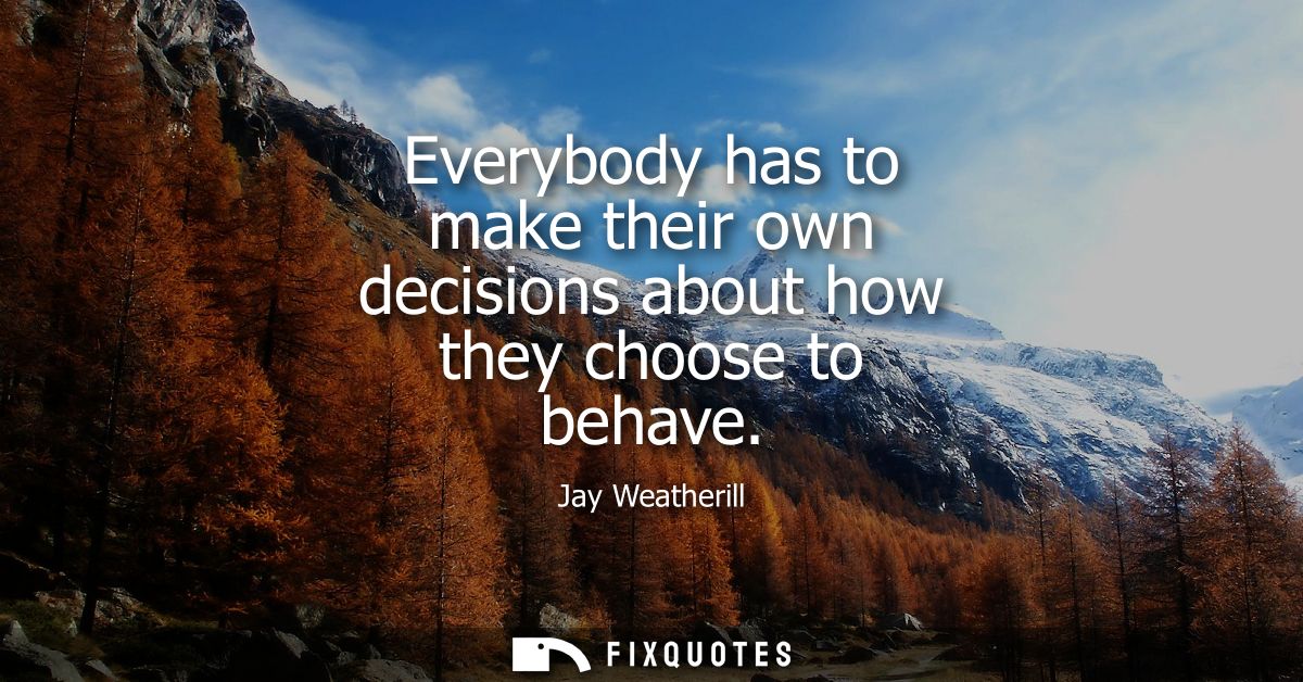 Everybody has to make their own decisions about how they choose to behave