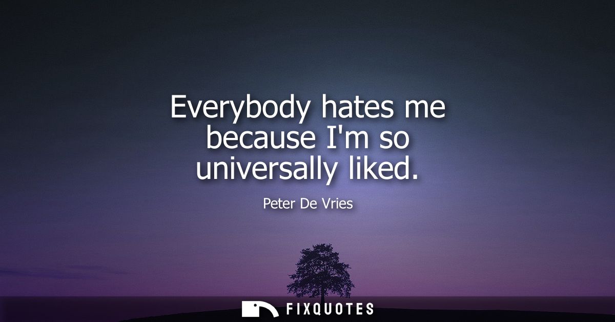Everybody hates me because Im so universally liked