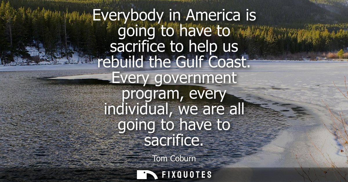Everybody in America is going to have to sacrifice to help us rebuild the Gulf Coast. Every government program, every in