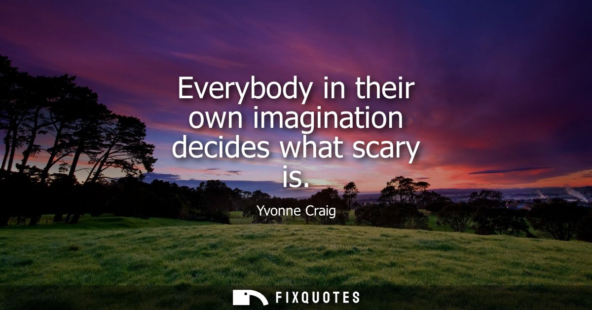 Everybody in their own imagination decides what scary is