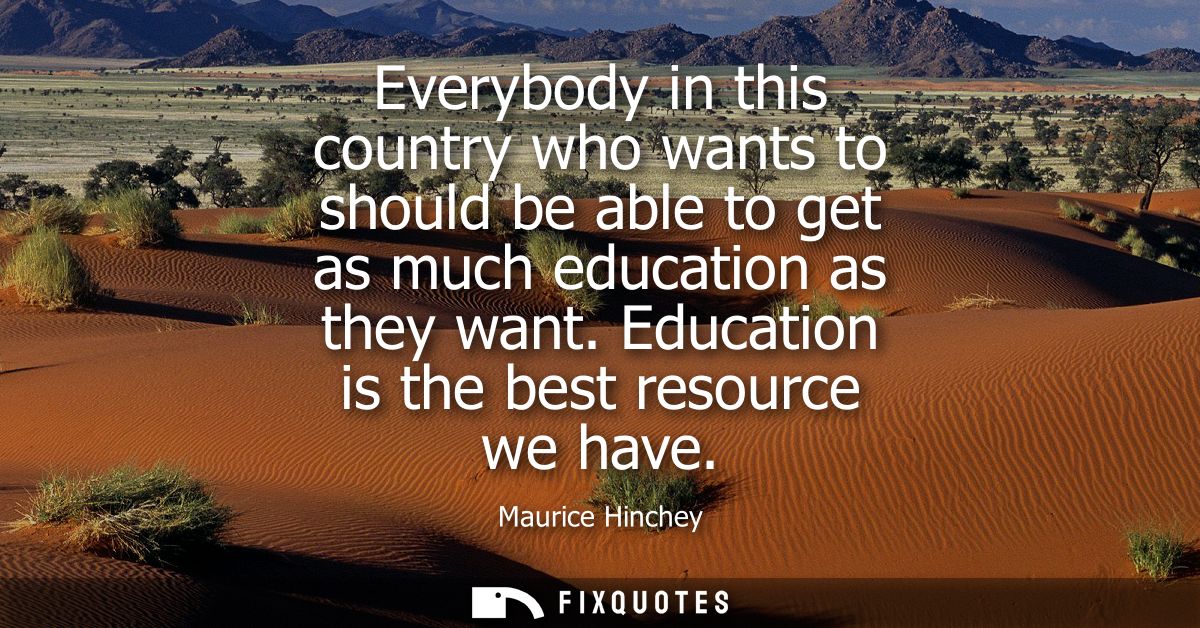 Everybody in this country who wants to should be able to get as much education as they want. Education is the best resou