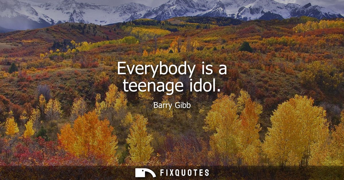 Everybody is a teenage idol