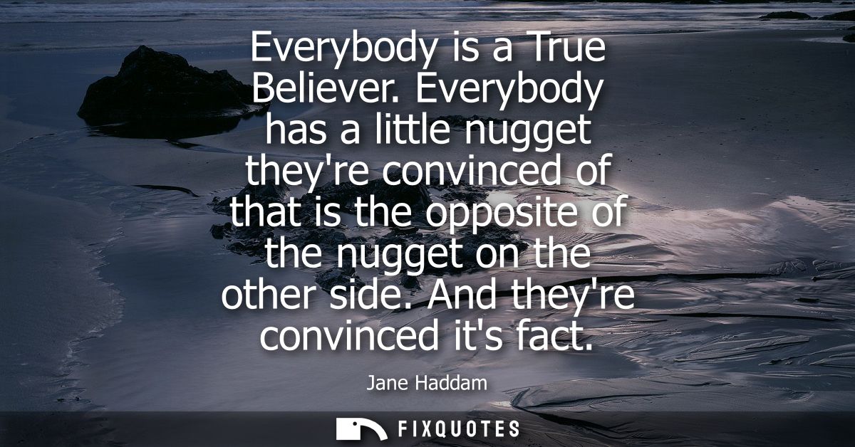 Everybody is a True Believer. Everybody has a little nugget theyre convinced of that is the opposite of the nugget on th