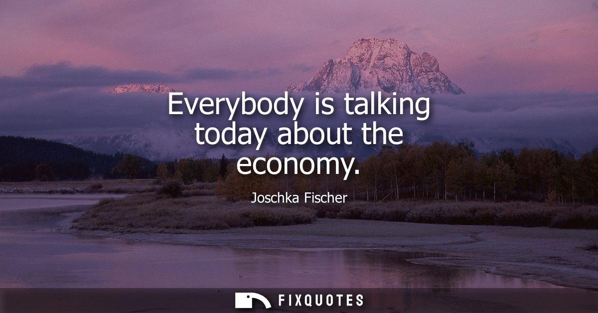 Everybody is talking today about the economy