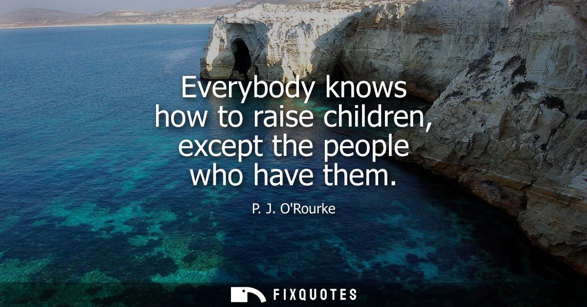 Everybody knows how to raise children, except the people who have them