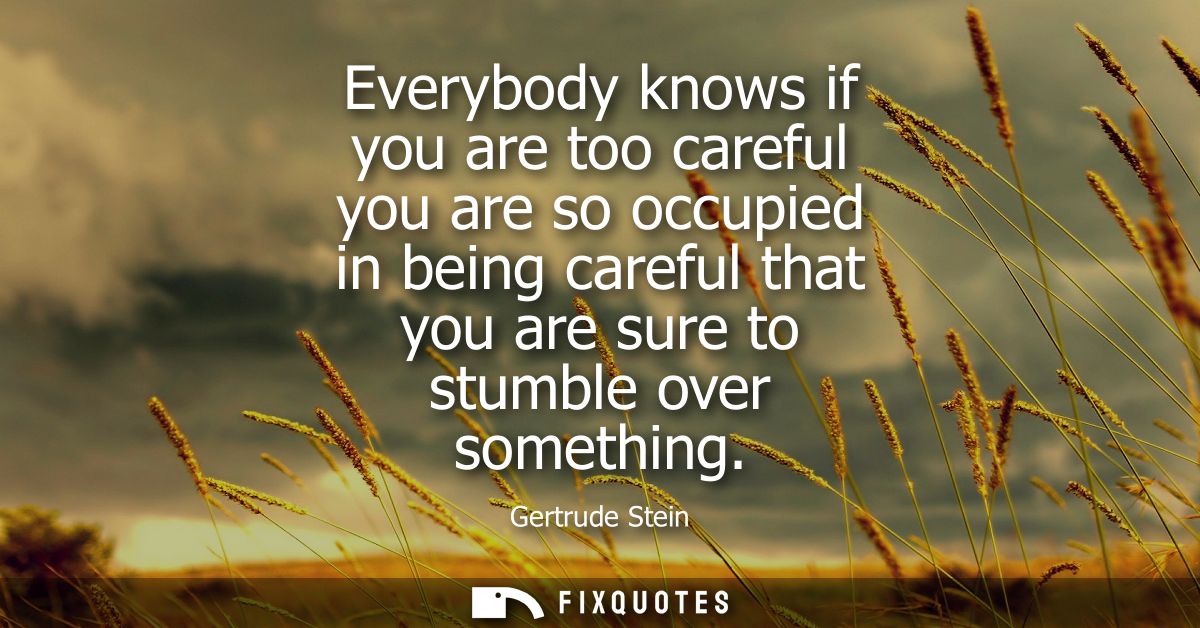 Everybody knows if you are too careful you are so occupied in being careful that you are sure to stumble over something