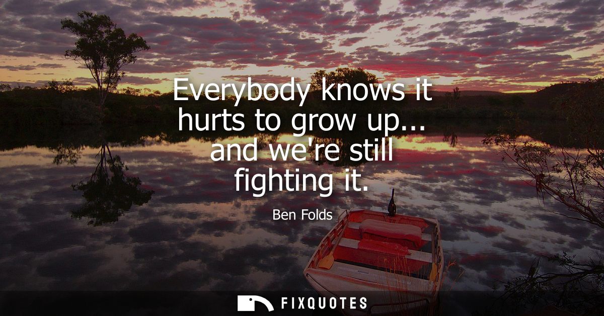 Everybody knows it hurts to grow up... and were still fighting it