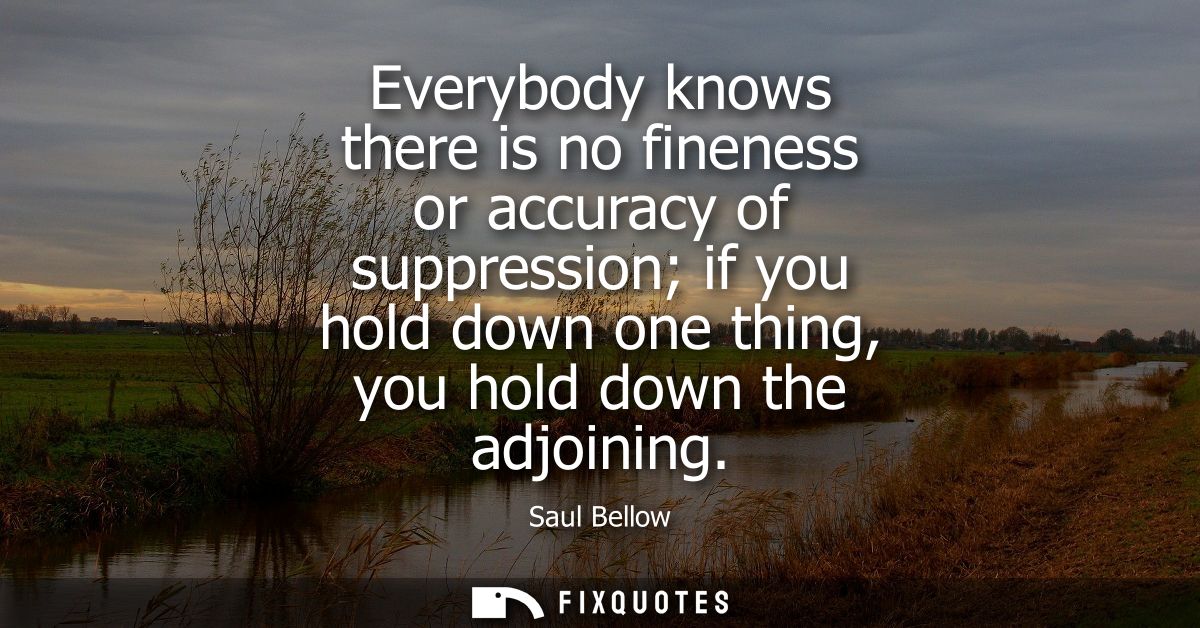 Everybody knows there is no fineness or accuracy of suppression if you hold down one thing, you hold down the adjoining
