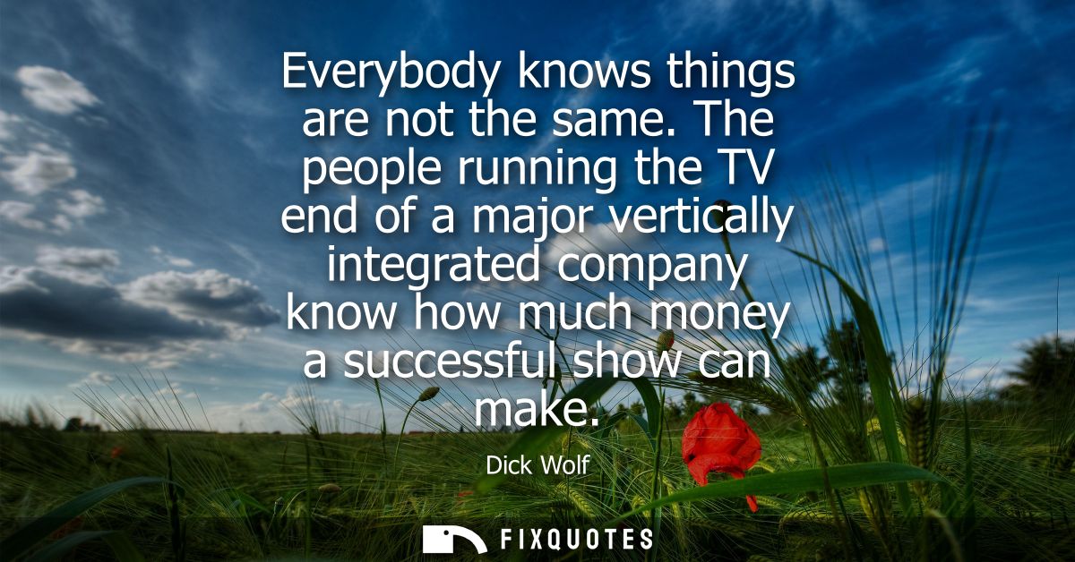 Everybody knows things are not the same. The people running the TV end of a major vertically integrated company know how