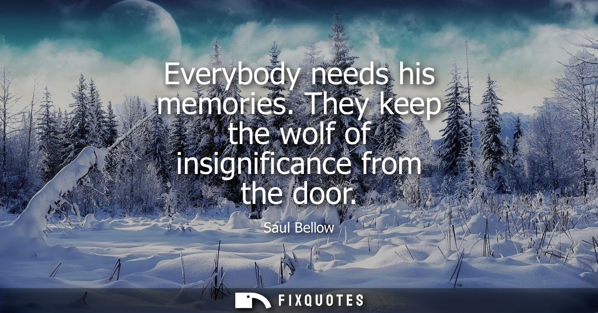 Everybody needs his memories. They keep the wolf of insignificance from the door