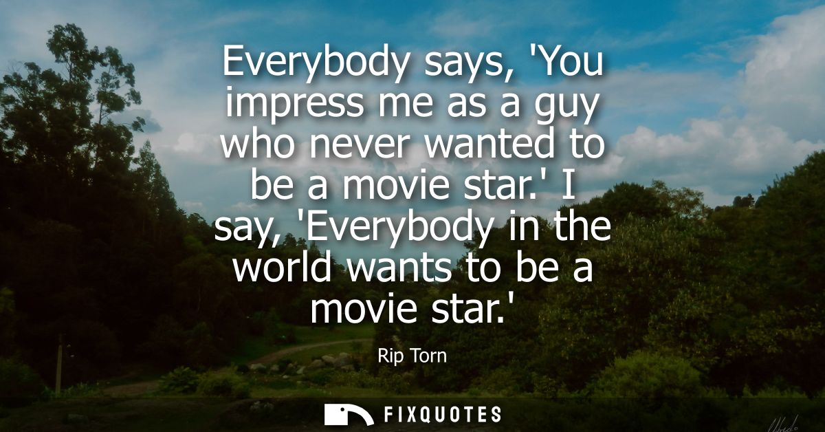 Everybody says, You impress me as a guy who never wanted to be a movie star. I say, Everybody in the world wants to be a