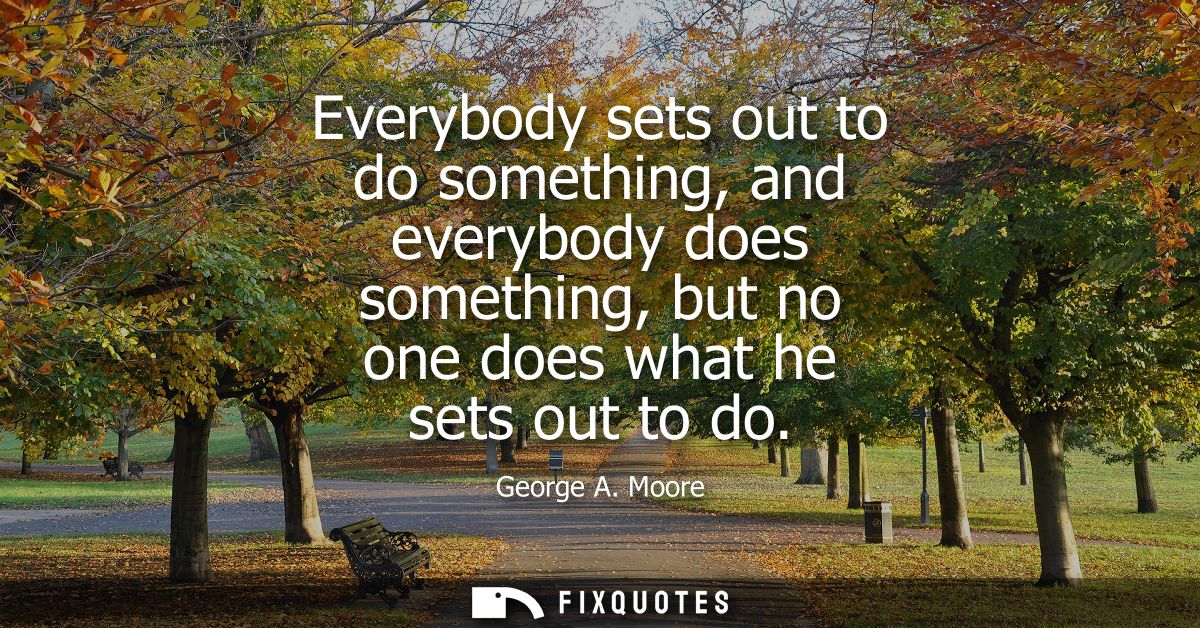 Everybody sets out to do something, and everybody does something, but no one does what he sets out to do - George A. Moo