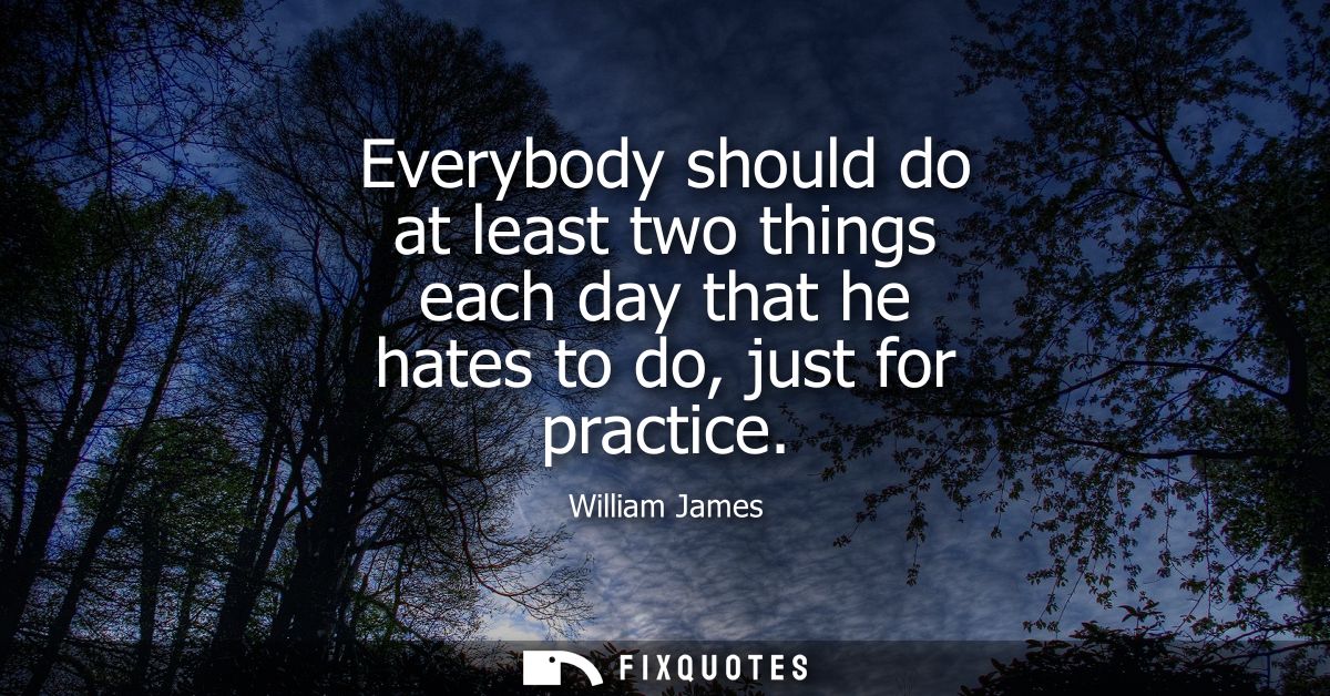 Everybody should do at least two things each day that he hates to do, just for practice