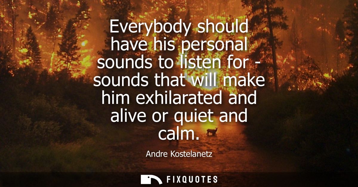 Everybody should have his personal sounds to listen for - sounds that will make him exhilarated and alive or quiet and c