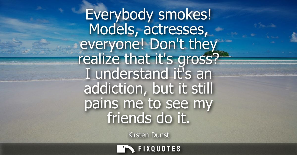 Everybody smokes! Models, actresses, everyone! Dont they realize that its gross? I understand its an addiction, but it s