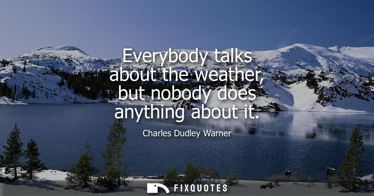 Everybody talks about the weather, but nobody does anything about it - Charles Dudley Warner