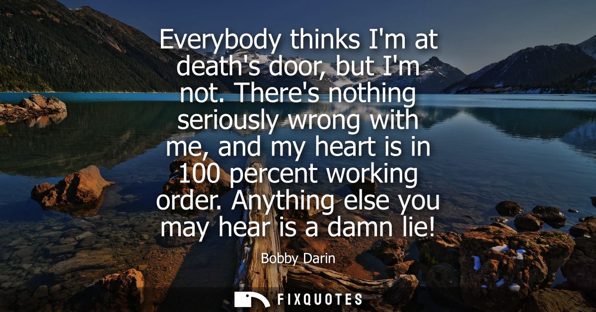 Everybody thinks Im at deaths door, but Im not. Theres nothing seriously wrong with me, and my heart is in 100 percent w