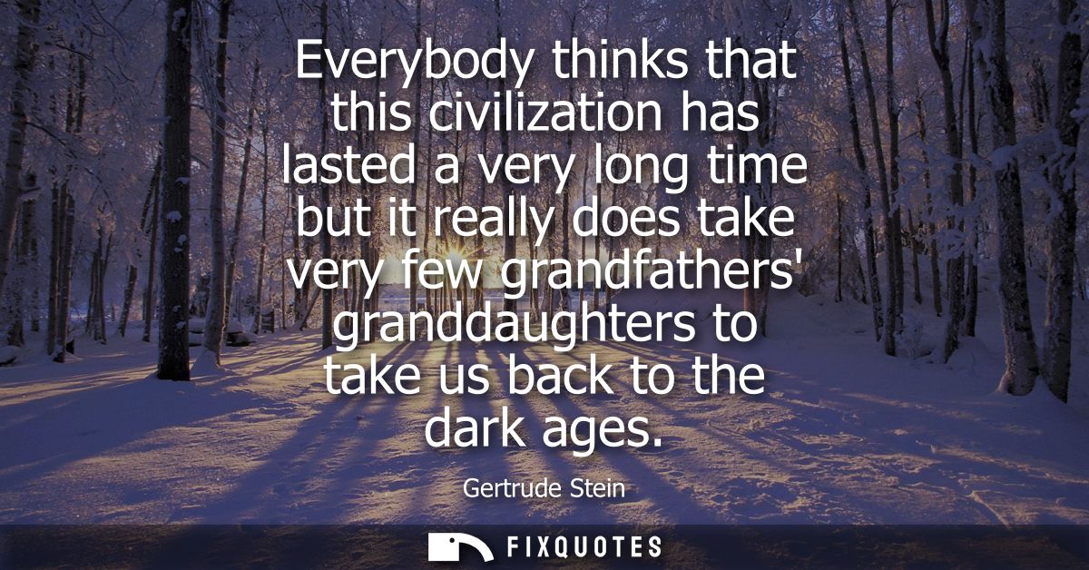 Everybody thinks that this civilization has lasted a very long time but it really does take very few grandfathers grandd