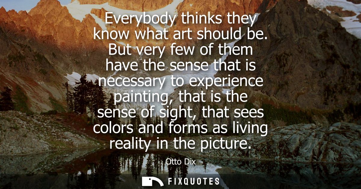 Everybody thinks they know what art should be. But very few of them have the sense that is necessary to experience paint