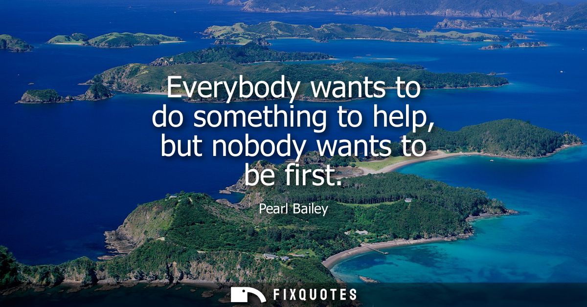 Everybody wants to do something to help, but nobody wants to be first