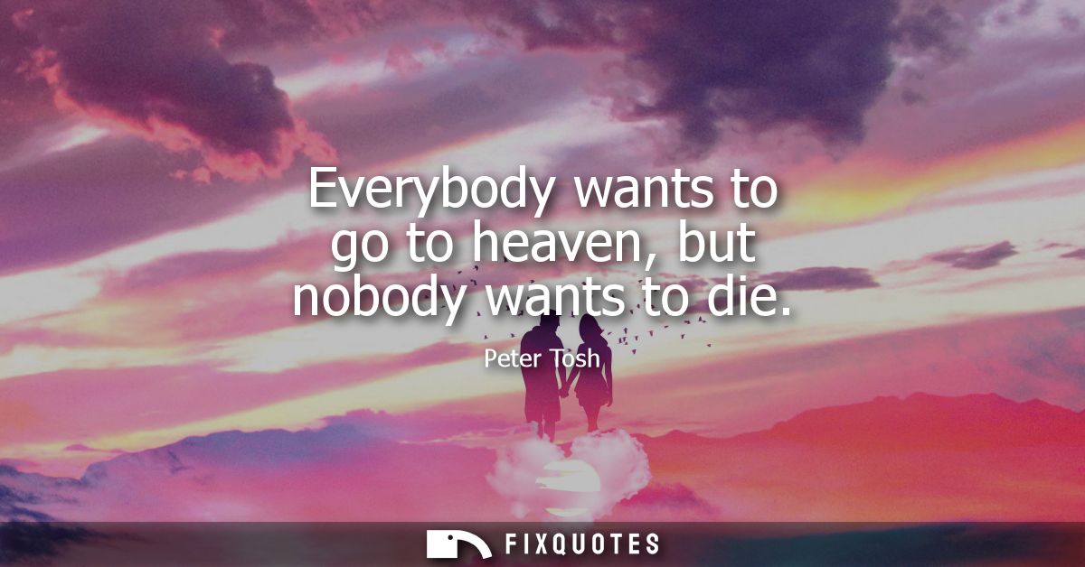 Everybody wants to go to heaven, but nobody wants to die