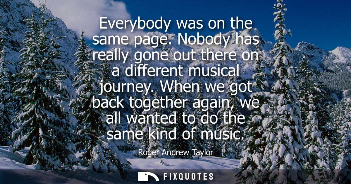 Everybody was on the same page. Nobody has really gone out there on a different musical journey. When we got back togeth