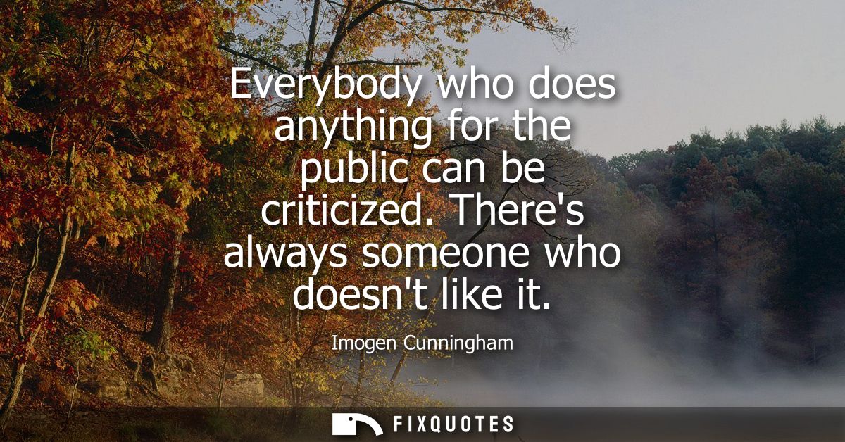 Everybody who does anything for the public can be criticized. Theres always someone who doesnt like it